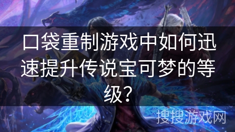 口袋重制游戏中如何迅速提升传说宝可梦的等级? 口袋重制游戏中如何迅速提升传说宝可梦的等级?