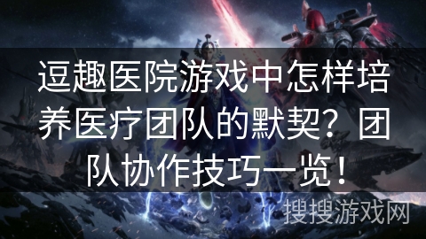 逗趣医院游戏中怎样培养医疗团队的默契?团队协作技巧一览! 逗趣医院游戏中怎样培养医疗团队的默契?团队协作技巧一览!