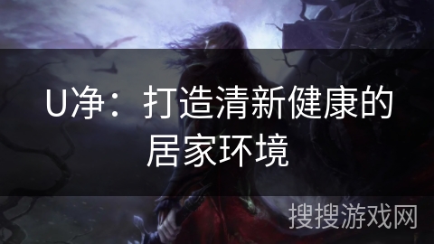 U净:打造清新健康的居家环境 U净:打造清新健康的居家环境