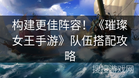 构建更佳阵容！《璀璨女王手游》队伍搭配攻略