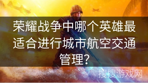 荣耀战争中哪个英雄最适合进行城市航空交通管理？