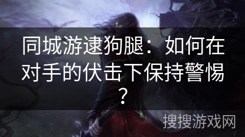 同城游逮狗腿：如何在对手的伏击下保持警惕？