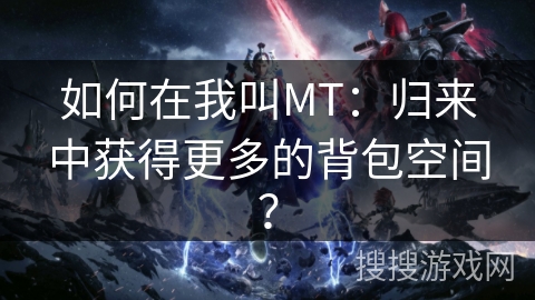 如何在我叫MT:归来中获得更多的背包空间? 如何在我叫MT:归来中获得更多的背包空间?