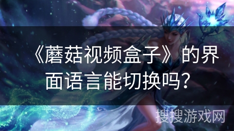 《蘑菇视频盒子》的界面语言能切换吗? 《蘑菇视频盒子》的界面语言能切换吗?