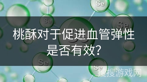 桃酥对于促进血管弹性是否有效？