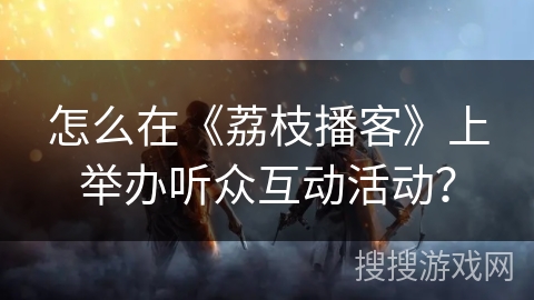 怎么在《荔枝播客》上举办听众互动活动? 怎么在《荔枝播客》上举办听众互动活动?