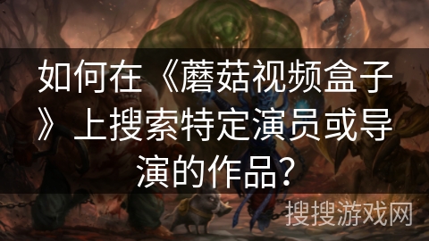 如何在《蘑菇视频盒子》上搜索特定演员或导演的作品？