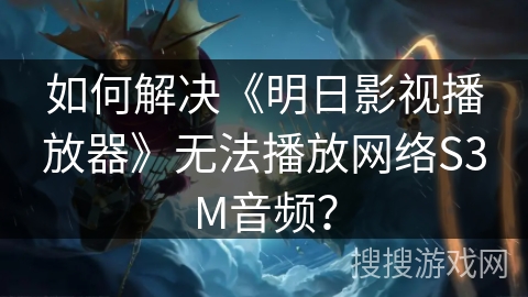 如何解决《明日影视播放器》无法播放网络S3M音频? 如何解决《明日影视播放器》无法播放网络S3M音频?