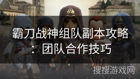 霸刀战神组队副本攻略：团队合作技巧