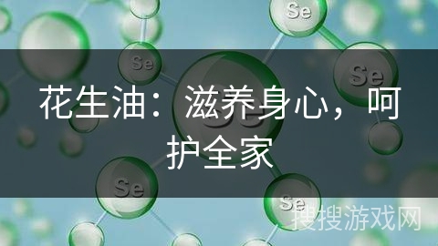 花生油：滋养身心，呵护全家