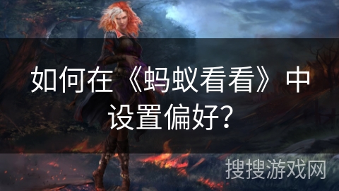 如何在《蚂蚁看看》中设置偏好? 如何在《蚂蚁看看》中设置偏好?