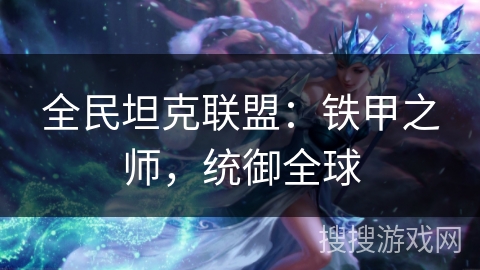 全民坦克联盟:铁甲之师,统御全球 全民坦克联盟:铁甲之师,统御全球