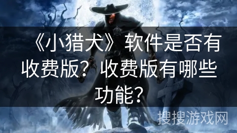 《小猎犬》软件是否有收费版？收费版有哪些功能？