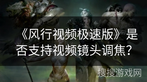 《风行视频极速版》是否支持视频镜头调焦？