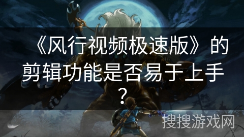 《风行视频极速版》的剪辑功能是否易于上手? 《风行视频极速版》的剪辑功能是否易于上手?