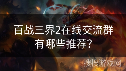 百战三界2在线交流群有哪些推荐？