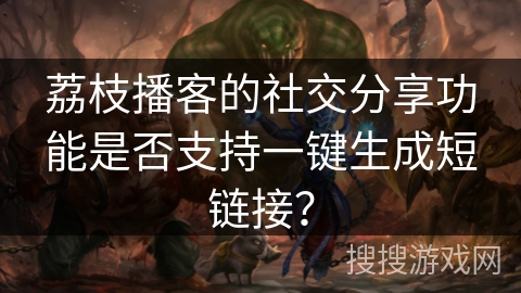 荔枝播客的社交分享功能是否支持一键生成短链接？