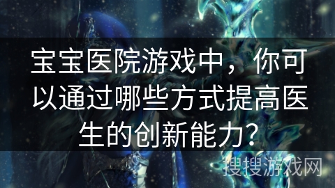 宝宝医院游戏中，你可以通过哪些方式提高医生的创新能力？