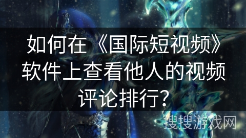 如何在《国际短视频》软件上查看他人的视频评论排行？