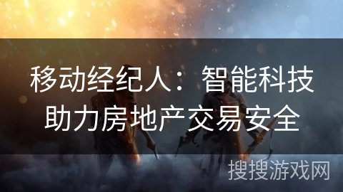 移动经纪人：智能科技助力房地产交易安全