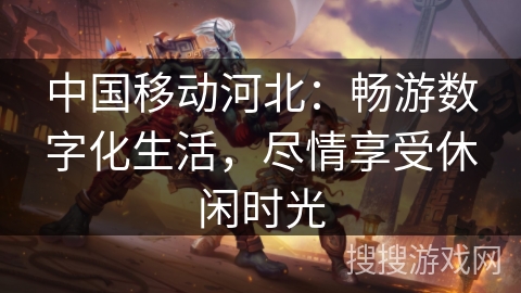 中国移动河北:畅游数字化生活,尽情享受休闲时光 中国移动河北:畅游数字化生活,尽情享受休闲时光