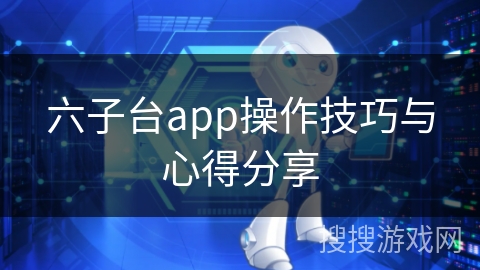 六子台app操作技巧与心得分享