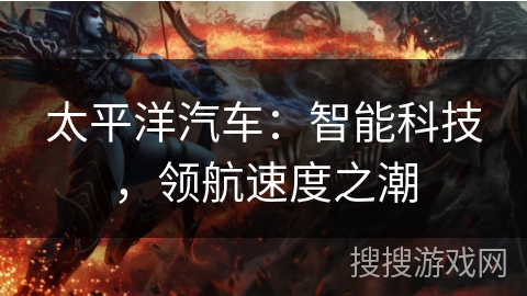 太平洋汽车：智能科技，领航速度之潮