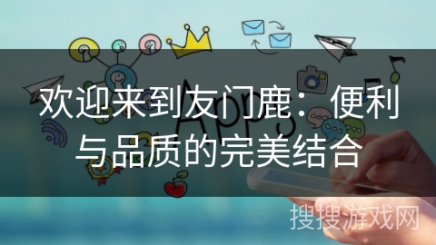 欢迎来到友门鹿：便利与品质的完美结合