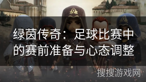 绿茵传奇:足球比赛中的赛前准备与心态调整 绿茵传奇:足球比赛中的赛前准备与心态调整