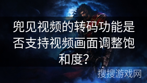 兜见视频的转码功能是否支持视频画面调整饱和度？