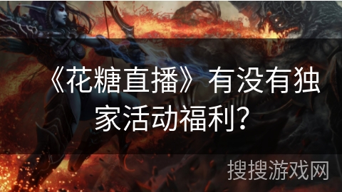 《花糖直播》有没有独家活动福利？