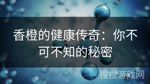 香橙的健康传奇：你不可不知的秘密