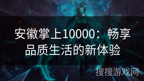安徽掌上10000：畅享品质生活的新体验