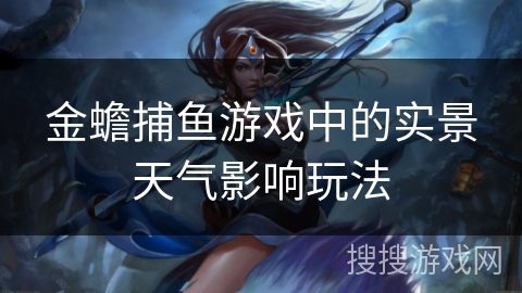 金蟾捕鱼游戏中的实景天气影响玩法 金蟾捕鱼游戏中的实景天气影响玩法