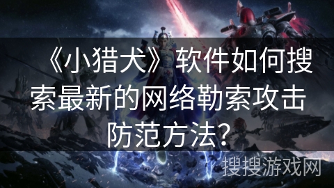 《小猎犬》软件如何搜索最新的网络勒索攻击防范方法？