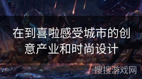 在到喜啦感受城市的创意产业和时尚设计 在到喜啦感受城市的创意产业和时尚设计