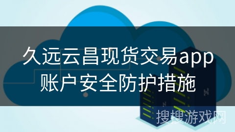 久远云昌现货交易app账户安全防护措施
