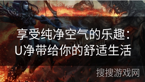 享受纯净空气的乐趣:U净带给你的舒适生活 享受纯净空气的乐趣:U净带给你的舒适生活