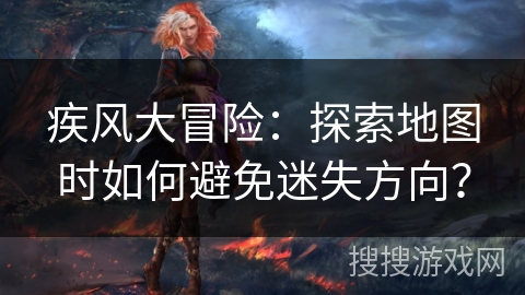 疾风大冒险：探索地图时如何避免迷失方向？