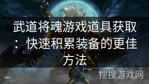 武道将魂游戏道具获取:快速积累装备的更佳方法 武道将魂游戏道具获取:快速积累装备的更佳方法