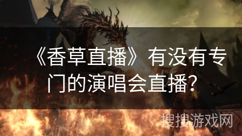 《香草直播》有没有专门的演唱会直播? 《香草直播》有没有专门的演唱会直播?