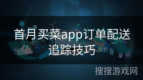 首月买菜app订单配送追踪技巧