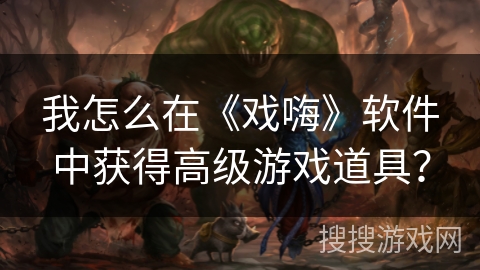 我怎么在《戏嗨》软件中获得高级游戏道具? 我怎么在《戏嗨》软件中获得高级游戏道具?