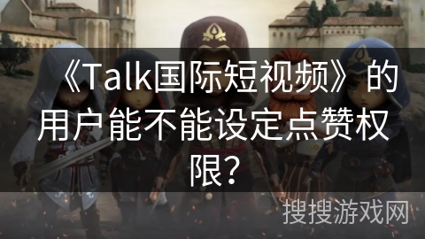 《Talk国际短视频》的用户能不能设定点赞权限? 《Talk国际短视频》的用户能不能设定点赞权限?