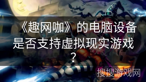 《趣网咖》的电脑设备是否支持虚拟现实游戏？