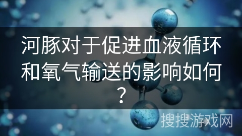 河豚对于促进血液循环和氧气输送的影响如何？