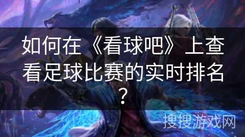 如何在《看球吧》上查看足球比赛的实时排名？