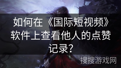 如何在《国际短视频》软件上查看他人的点赞记录? 如何在《国际短视频》软件上查看他人的点赞记录?