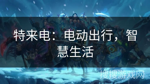 特来电:电动出行,智慧生活 特来电:电动出行,智慧生活