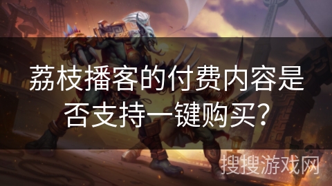 荔枝播客的付费内容是否支持一键购买? 荔枝播客的付费内容是否支持一键购买?